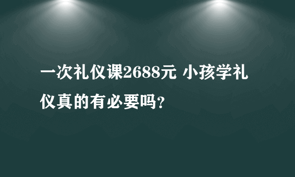 一次礼仪课2688元 小孩学礼仪真的有必要吗？