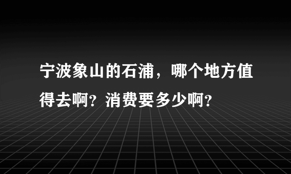 宁波象山的石浦，哪个地方值得去啊？消费要多少啊？