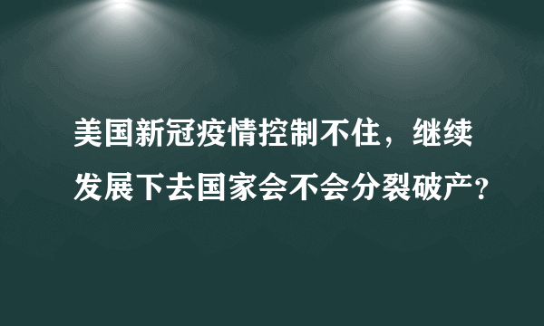 美国新冠疫情控制不住，继续发展下去国家会不会分裂破产？