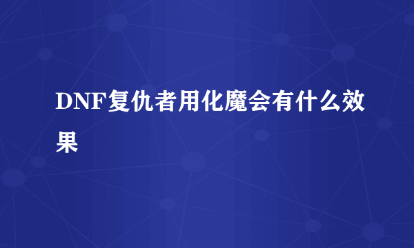 DNF复仇者用化魔会有什么效果