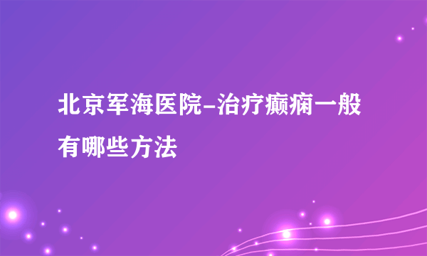 北京军海医院-治疗癫痫一般有哪些方法