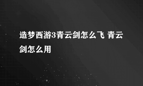 造梦西游3青云剑怎么飞 青云剑怎么用