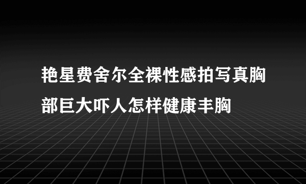 艳星费舍尔全裸性感拍写真胸部巨大吓人怎样健康丰胸