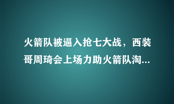 火箭队被逼入抢七大战，西装哥周琦会上场力助火箭队淘汰勇士队吗？