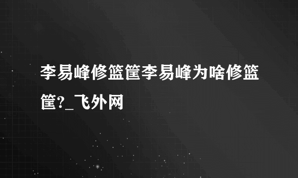 李易峰修篮筐李易峰为啥修篮筐?_飞外网