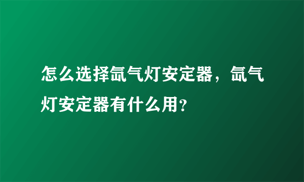 怎么选择氙气灯安定器，氙气灯安定器有什么用？