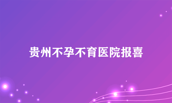 贵州不孕不育医院报喜