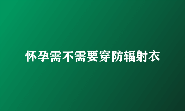 怀孕需不需要穿防辐射衣