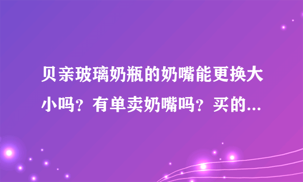 贝亲玻璃奶瓶的奶嘴能更换大小吗？有单卖奶嘴吗？买的时候没注意看