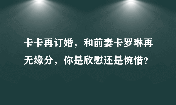 卡卡再订婚，和前妻卡罗琳再无缘分，你是欣慰还是惋惜？