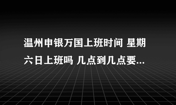 温州申银万国上班时间 星期六日上班吗 几点到几点要是知道买卖一只 股票的 交易 要多少 费用 告诉下 谢谢