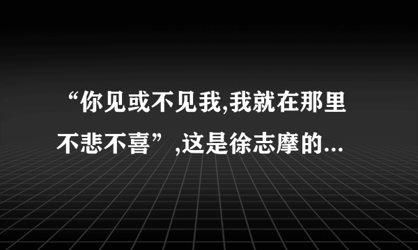 “你见或不见我,我就在那里不悲不喜”,这是徐志摩的吗?完整的是怎样的？