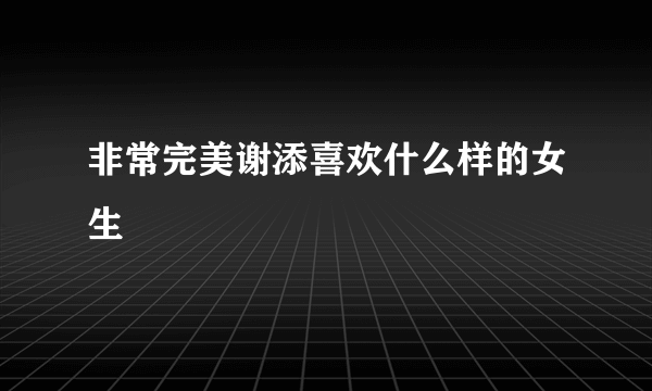 非常完美谢添喜欢什么样的女生