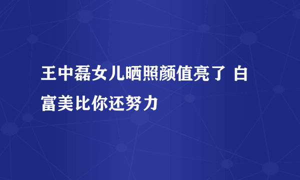 王中磊女儿晒照颜值亮了 白富美比你还努力