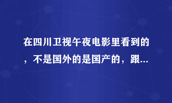 在四川卫视午夜电影里看到的，不是国外的是国产的，跟国外的人一点都不搭边！