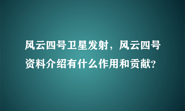 风云四号卫星发射，风云四号资料介绍有什么作用和贡献？