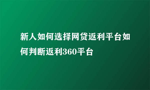 新人如何选择网贷返利平台如何判断返利360平台