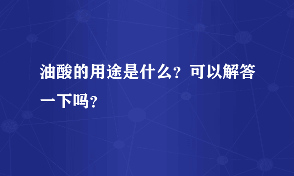 油酸的用途是什么？可以解答一下吗？