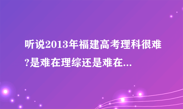 听说2013年福建高考理科很难?是难在理综还是难在数学?福建高考生们快进来