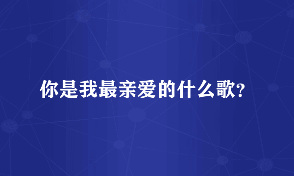 你是我最亲爱的什么歌？