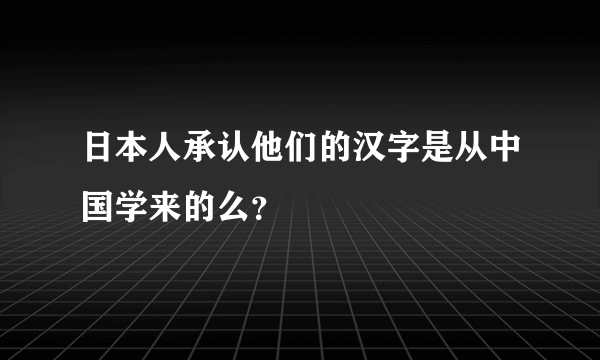 日本人承认他们的汉字是从中国学来的么？