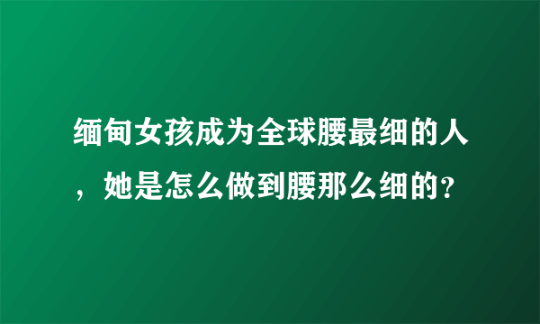 缅甸女孩成为全球腰最细的人，她是怎么做到腰那么细的？