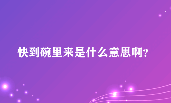 快到碗里来是什么意思啊？