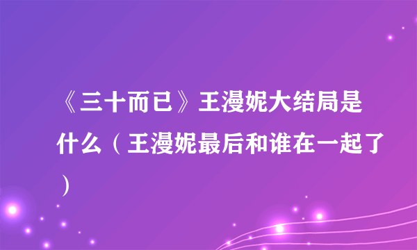 《三十而已》王漫妮大结局是什么（王漫妮最后和谁在一起了）