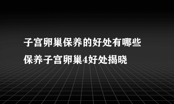 子宫卵巢保养的好处有哪些  保养子宫卵巢4好处揭晓