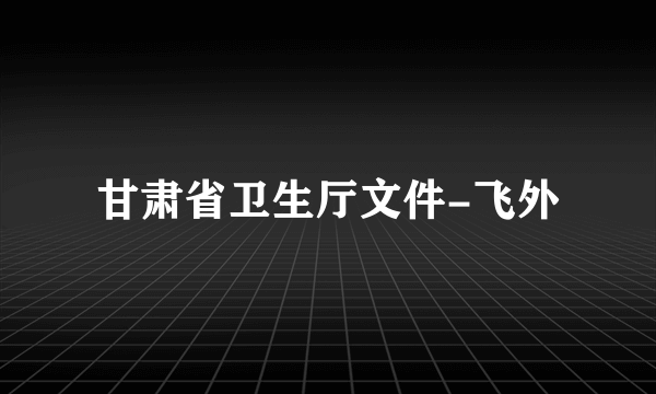 甘肃省卫生厅文件-飞外