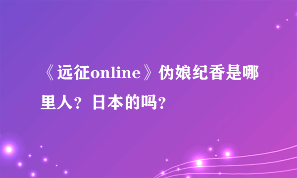 《远征online》伪娘纪香是哪里人？日本的吗？