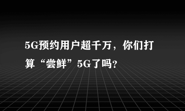 5G预约用户超千万，你们打算“尝鲜”5G了吗？