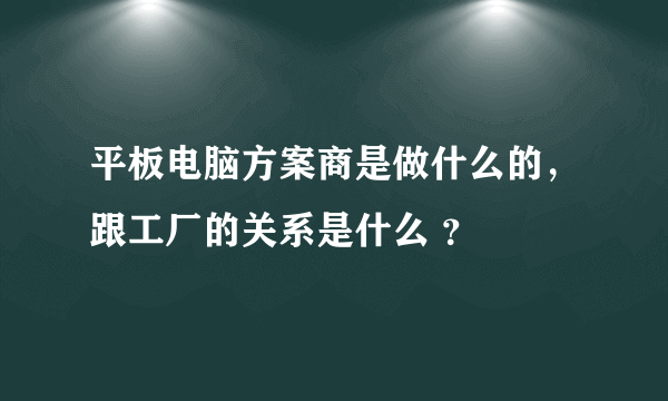 平板电脑方案商是做什么的，跟工厂的关系是什么 ？