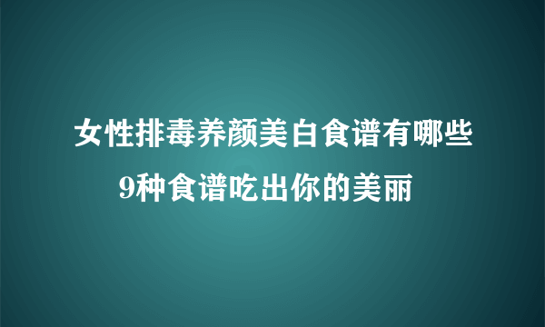 女性排毒养颜美白食谱有哪些     9种食谱吃出你的美丽