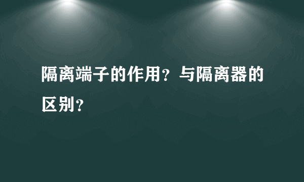 隔离端子的作用？与隔离器的区别？