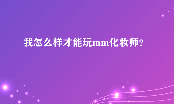 我怎么样才能玩mm化妆师？