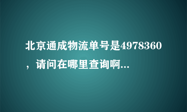 北京通成物流单号是4978360，请问在哪里查询啊？他们的网站在哪里啊？有谁知道吗？谢谢着急用。