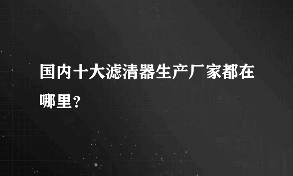 国内十大滤清器生产厂家都在哪里？