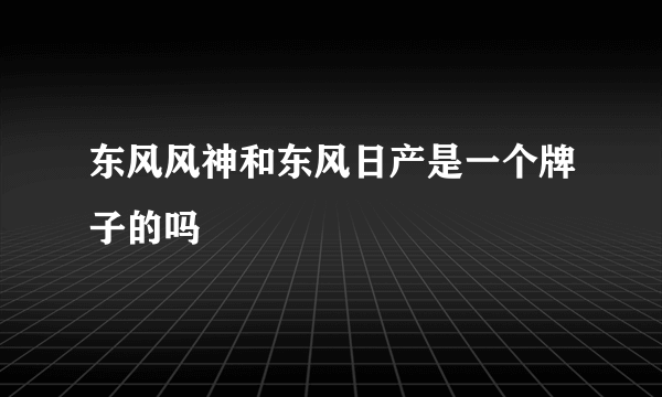 东风风神和东风日产是一个牌子的吗