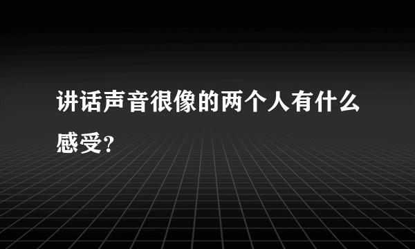 讲话声音很像的两个人有什么感受？