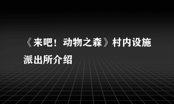 《来吧！动物之森》村内设施派出所介绍