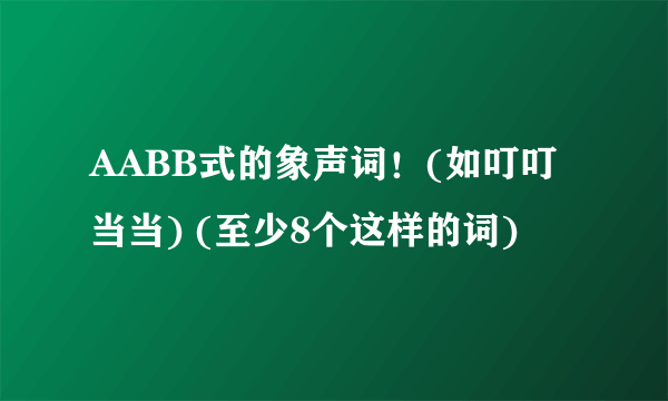 AABB式的象声词！(如叮叮当当) (至少8个这样的词)