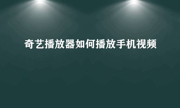 奇艺播放器如何播放手机视频