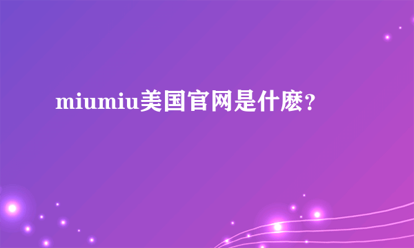 miumiu美国官网是什麽？