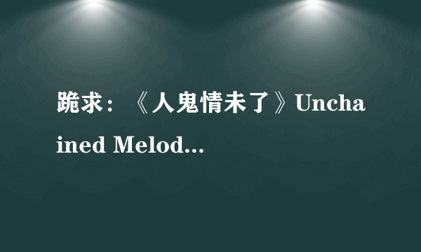 跪求：《人鬼情未了》Unchained Melody的中文歌词，谢谢谢谢谢谢了啦。