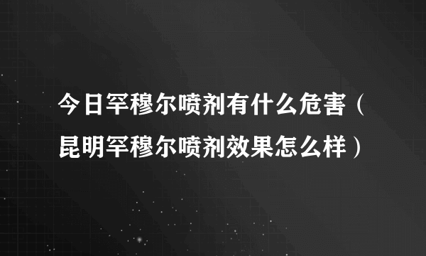 今日罕穆尔喷剂有什么危害（昆明罕穆尔喷剂效果怎么样）