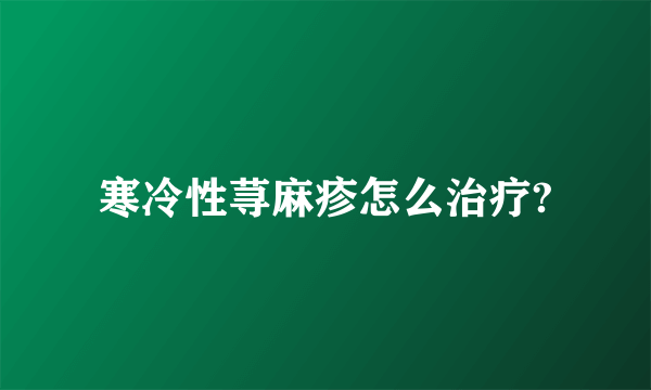 寒冷性荨麻疹怎么治疗?