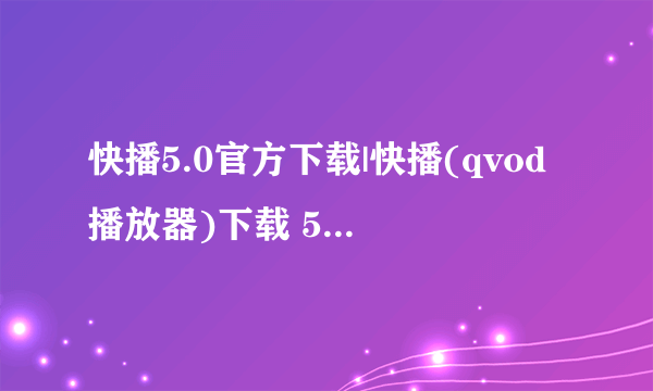 快播5.0官方下载|快播(qvod播放器)下载 5.20.218 官方安装版 - 新云软件下载