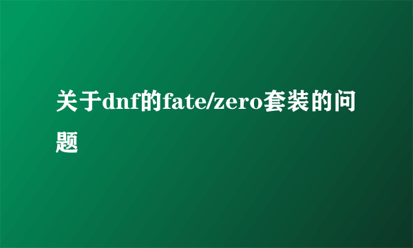 关于dnf的fate/zero套装的问题