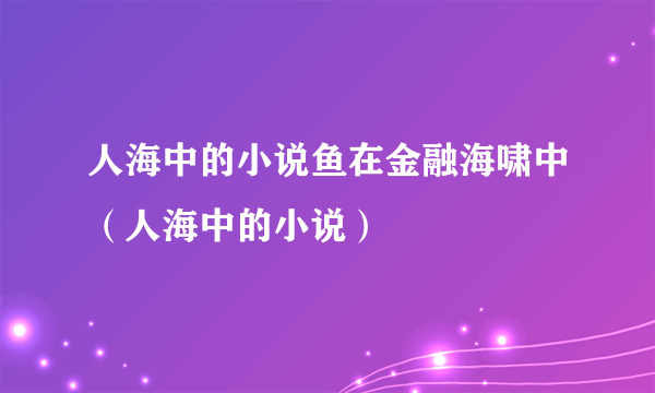 人海中的小说鱼在金融海啸中（人海中的小说）